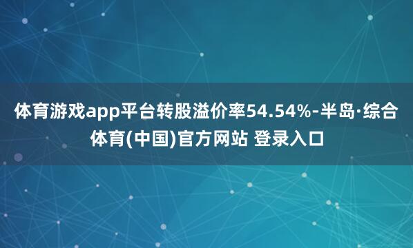 体育游戏app平台转股溢价率54.54%-半岛·综合体育(中国)官方网站 登录入口