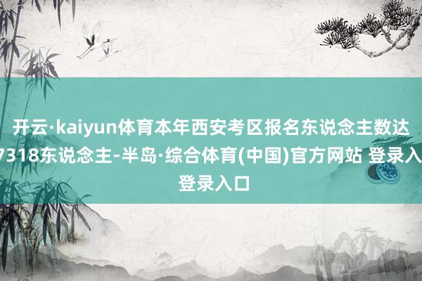 开云·kaiyun体育本年西安考区报名东说念主数达17318东说念主-半岛·综合体育(中国)官方网站 登录入口
