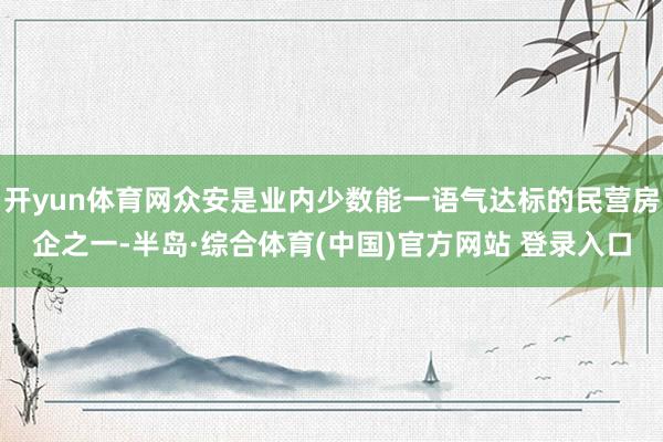 开yun体育网众安是业内少数能一语气达标的民营房企之一-半岛·综合体育(中国)官方网站 登录入口