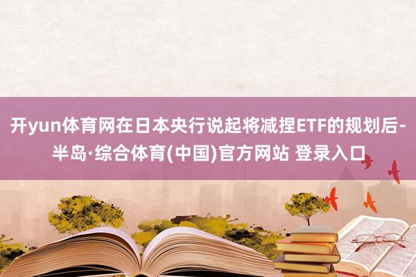 开yun体育网在日本央行说起将减捏ETF的规划后-半岛·综合体育(中国)官方网站 登录入口