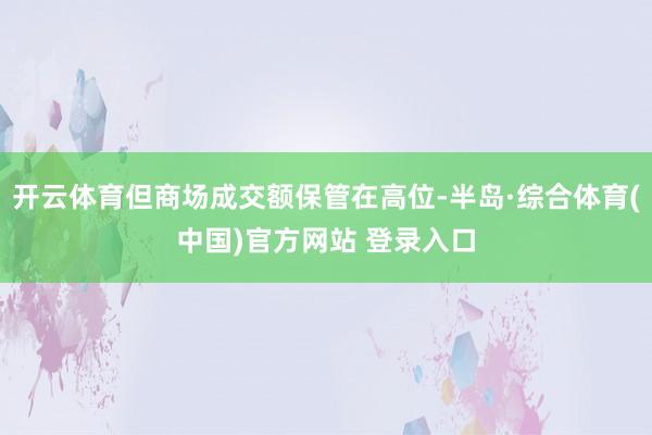开云体育但商场成交额保管在高位-半岛·综合体育(中国)官方网站 登录入口