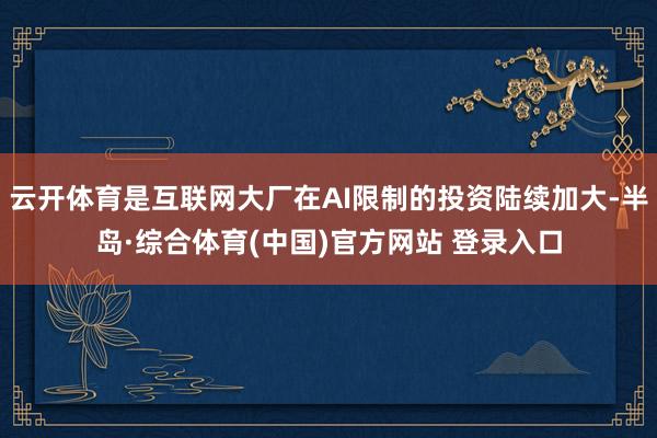 云开体育是互联网大厂在AI限制的投资陆续加大-半岛·综合体育(中国)官方网站 登录入口