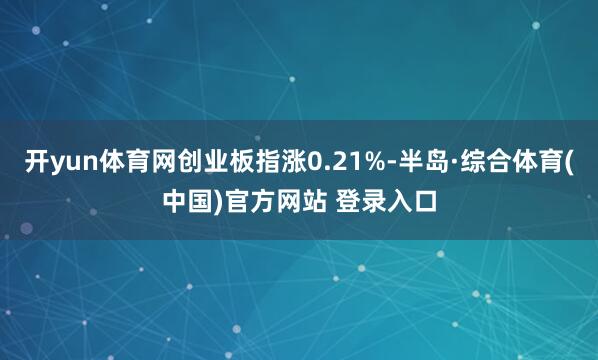 开yun体育网创业板指涨0.21%-半岛·综合体育(中国)官方网站 登录入口
