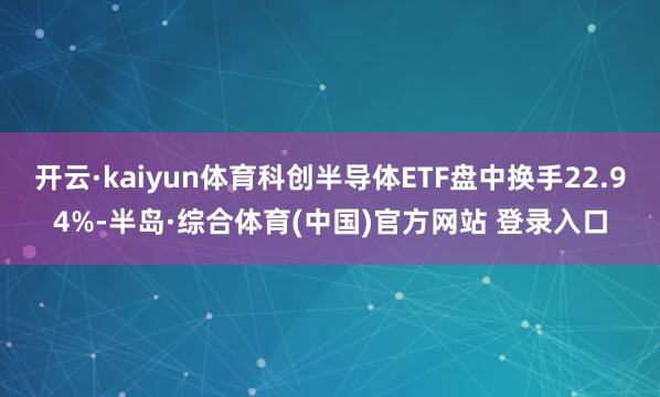 开云·kaiyun体育科创半导体ETF盘中换手22.94%-半岛·综合体育(中国)官方网站 登录入口