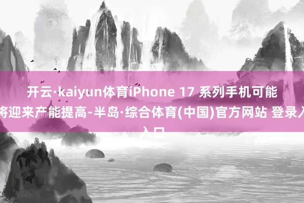 开云·kaiyun体育iPhone 17 系列手机可能行将迎来产能提高-半岛·综合体育(中国)官方网站 登录入口
