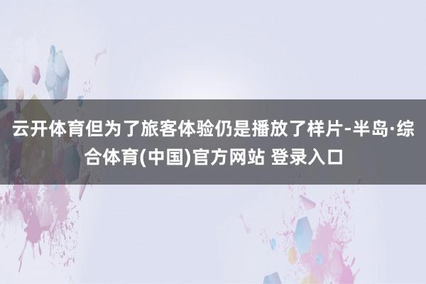 云开体育但为了旅客体验仍是播放了样片-半岛·综合体育(中国)官方网站 登录入口