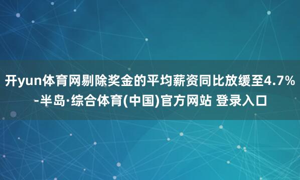 开yun体育网剔除奖金的平均薪资同比放缓至4.7%-半岛·综合体育(中国)官方网站 登录入口