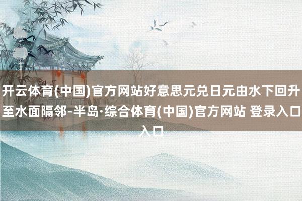 开云体育(中国)官方网站好意思元兑日元由水下回升至水面隔邻-半岛·综合体育(中国)官方网站 登录入口