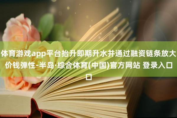 体育游戏app平台抬升即期升水并通过融资链条放大价钱弹性-半岛·综合体育(中国)官方网站 登录入口