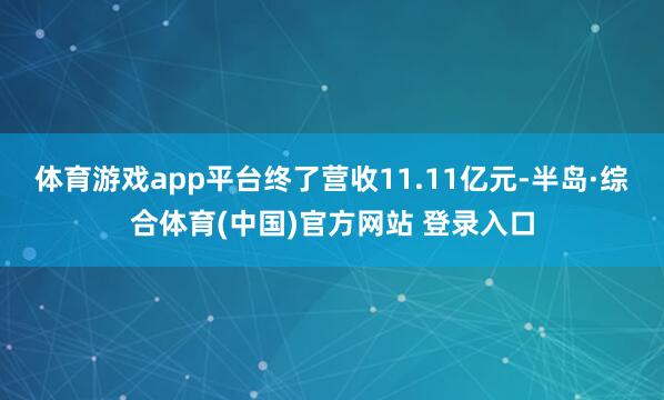 体育游戏app平台终了营收11.11亿元-半岛·综合体育(中国)官方网站 登录入口