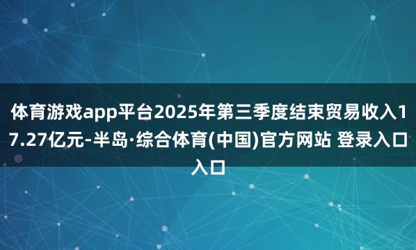 体育游戏app平台2025年第三季度结束贸易收入17.27亿元-半岛·综合体育(中国)官方网站 登录入口