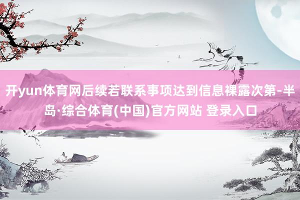 开yun体育网后续若联系事项达到信息裸露次第-半岛·综合体育(中国)官方网站 登录入口