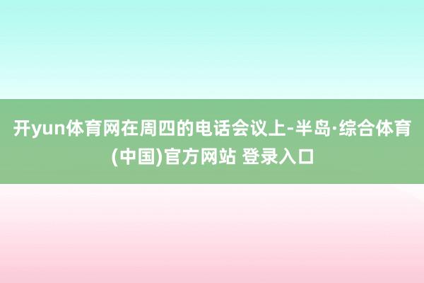开yun体育网　　在周四的电话会议上-半岛·综合体育(中国)官方网站 登录入口