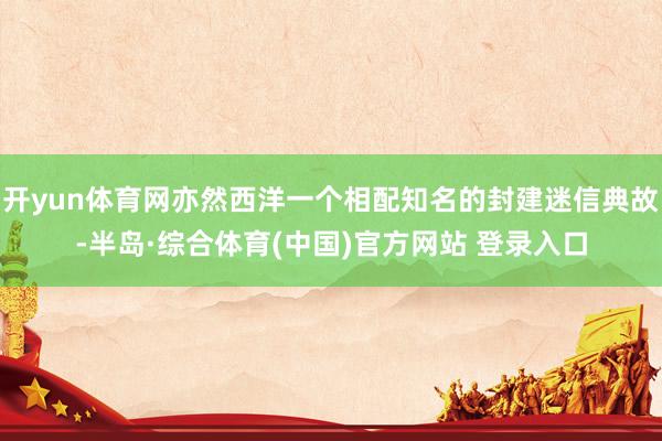 开yun体育网亦然西洋一个相配知名的封建迷信典故-半岛·综合体育(中国)官方网站 登录入口