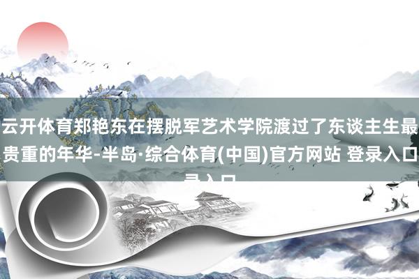云开体育郑艳东在摆脱军艺术学院渡过了东谈主生最贵重的年华-半岛·综合体育(中国)官方网站 登录入口
