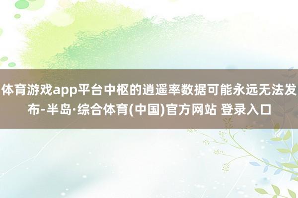 体育游戏app平台中枢的逍遥率数据可能永远无法发布-半岛·综合体育(中国)官方网站 登录入口