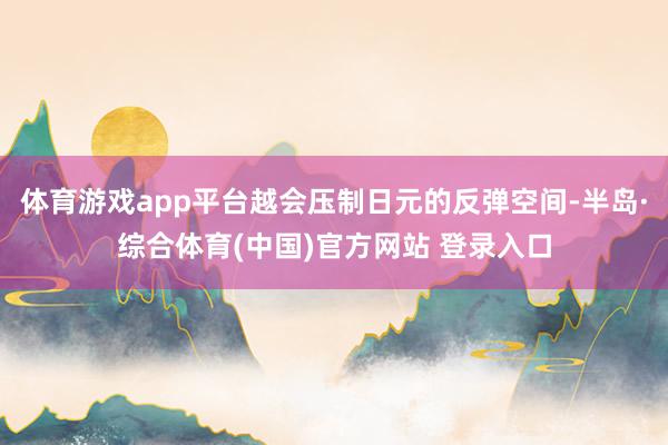 体育游戏app平台越会压制日元的反弹空间-半岛·综合体育(中国)官方网站 登录入口