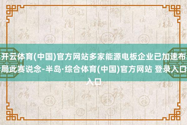 开云体育(中国)官方网站多家能源电板企业已加速布局此赛说念-半岛·综合体育(中国)官方网站 登录入口
