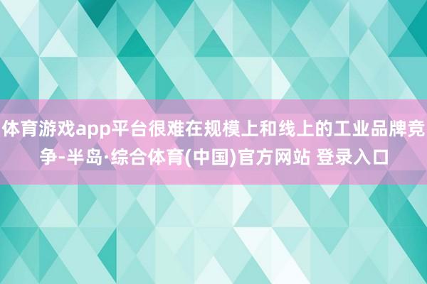 体育游戏app平台很难在规模上和线上的工业品牌竞争-半岛·综合体育(中国)官方网站 登录入口