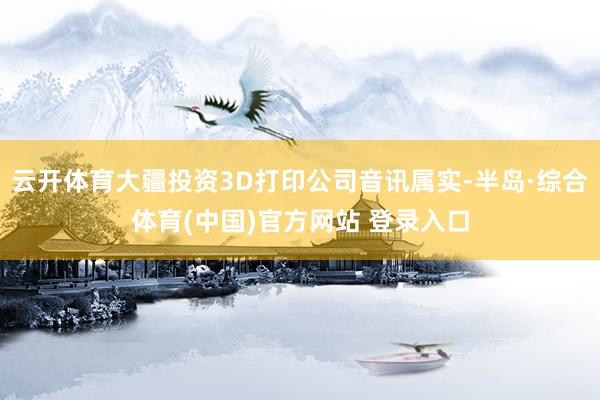云开体育大疆投资3D打印公司音讯属实-半岛·综合体育(中国)官方网站 登录入口