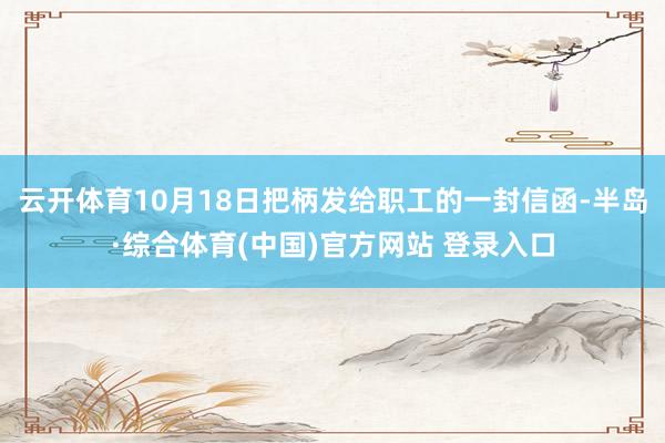 云开体育10月18日把柄发给职工的一封信函-半岛·综合体育(中国)官方网站 登录入口