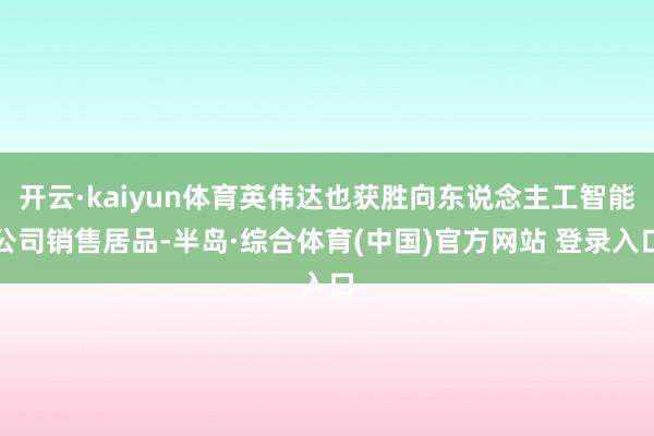 开云·kaiyun体育英伟达也获胜向东说念主工智能公司销售居品-半岛·综合体育(中国)官方网站 登录入口