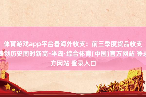 体育游戏app平台看海外收支：前三季度货品收支口范畴创历史同时新高-半岛·综合体育(中国)官方网站 登录入口