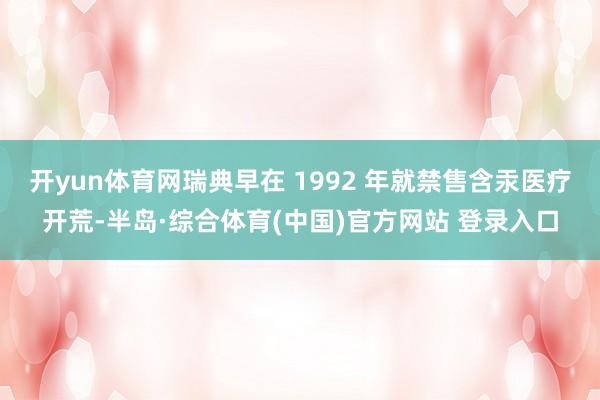 开yun体育网瑞典早在 1992 年就禁售含汞医疗开荒-半岛·综合体育(中国)官方网站 登录入口