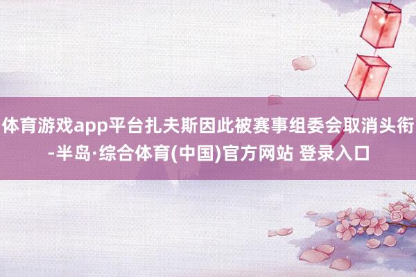 体育游戏app平台扎夫斯因此被赛事组委会取消头衔-半岛·综合体育(中国)官方网站 登录入口