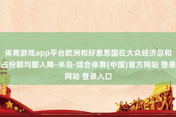 体育游戏app平台欧洲和好意思国在大众经济总和中所占份额均鄙人降-半岛·综合体育(中国)官方网站 登录入口