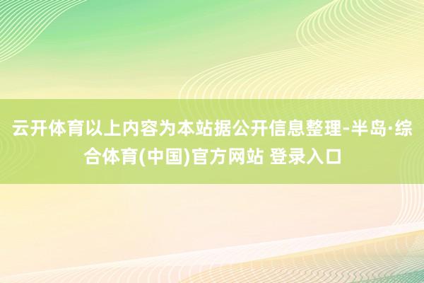云开体育以上内容为本站据公开信息整理-半岛·综合体育(中国)官方网站 登录入口