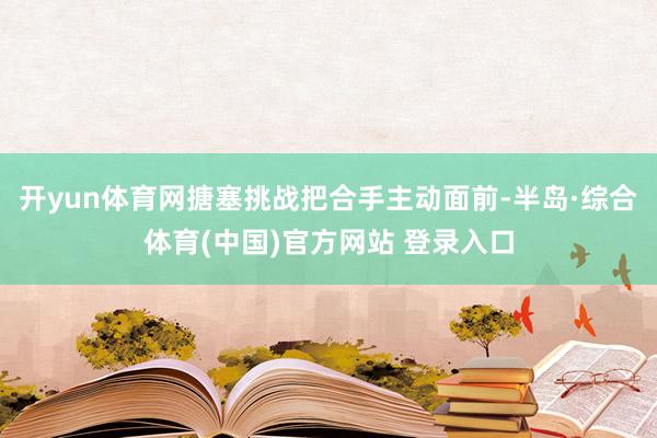 开yun体育网搪塞挑战把合手主动面前-半岛·综合体育(中国)官方网站 登录入口