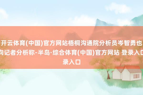 开云体育(中国)官方网站梧桐沟通院分析员岑智勇也向记者分析称-半岛·综合体育(中国)官方网站 登录入口