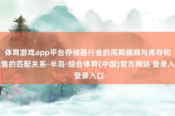 体育游戏app平台存储器行业的周期频频与库存和销售的匹配关系-半岛·综合体育(中国)官方网站 登录入口