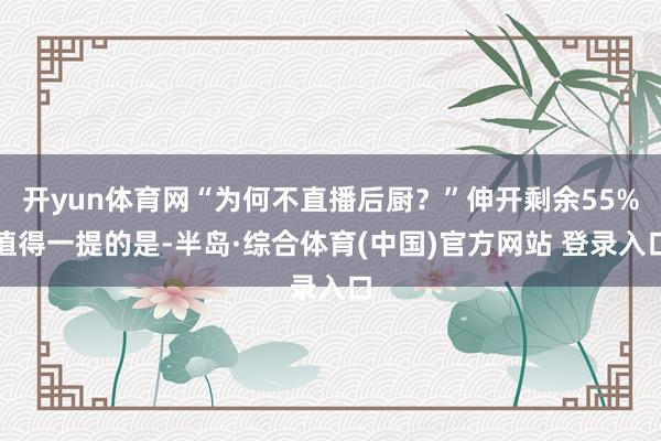 开yun体育网“为何不直播后厨？”伸开剩余55%值得一提的是-半岛·综合体育(中国)官方网站 登录入口