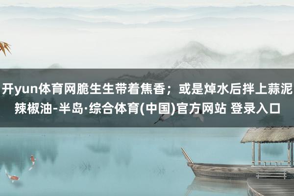 开yun体育网脆生生带着焦香；或是焯水后拌上蒜泥辣椒油-半岛·综合体育(中国)官方网站 登录入口