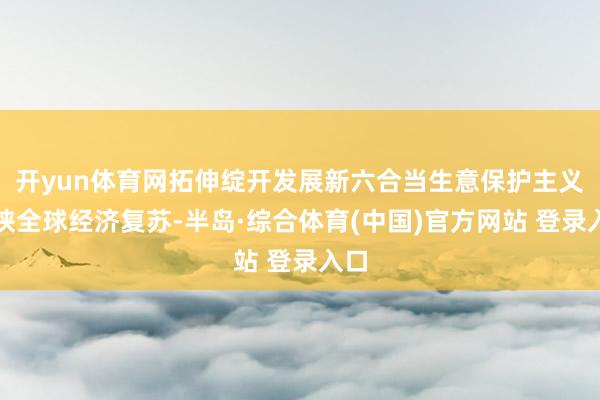 开yun体育网拓伸绽开发展新六合当生意保护主义要挟全球经济复苏-半岛·综合体育(中国)官方网站 登录入口