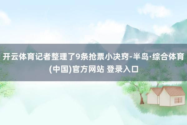 开云体育记者整理了9条抢票小决窍-半岛·综合体育(中国)官方网站 登录入口