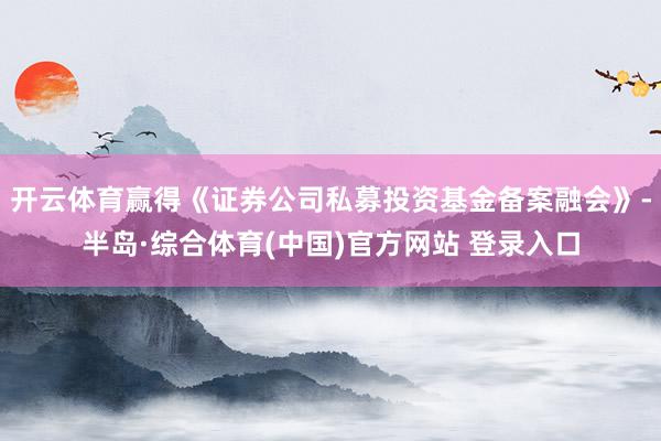开云体育赢得《证券公司私募投资基金备案融会》-半岛·综合体育(中国)官方网站 登录入口
