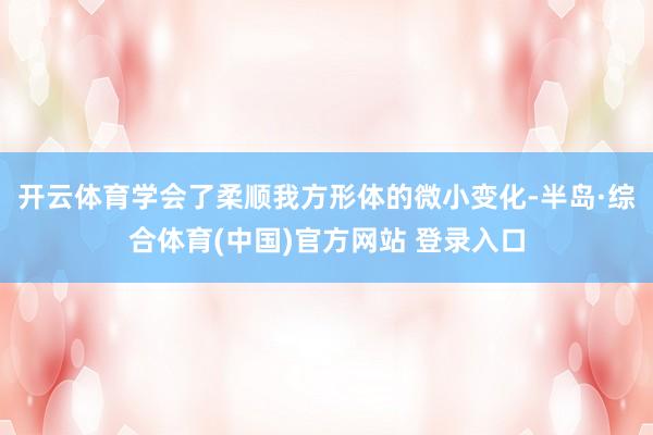 开云体育学会了柔顺我方形体的微小变化-半岛·综合体育(中国)官方网站 登录入口
