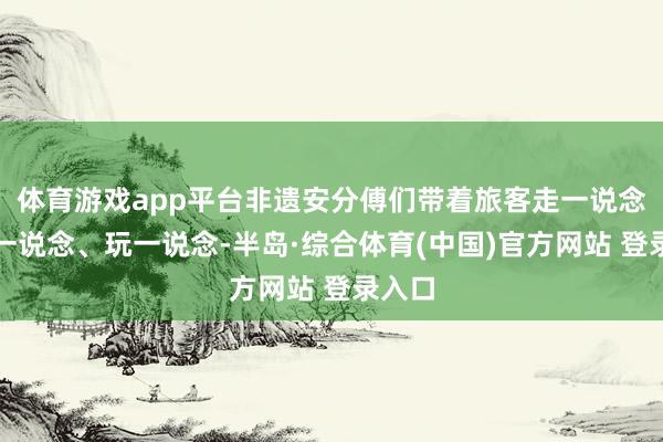 体育游戏app平台非遗安分傅们带着旅客走一说念、看一说念、玩一说念-半岛·综合体育(中国)官方网站 登录入口