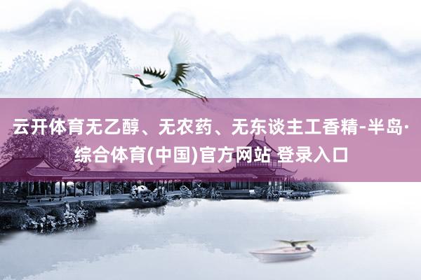 云开体育无乙醇、无农药、无东谈主工香精-半岛·综合体育(中国)官方网站 登录入口